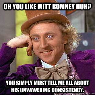 Oh you like Mitt Romney huh? You simply must tell me all about his unwavering consistency.  Condescending Wonka