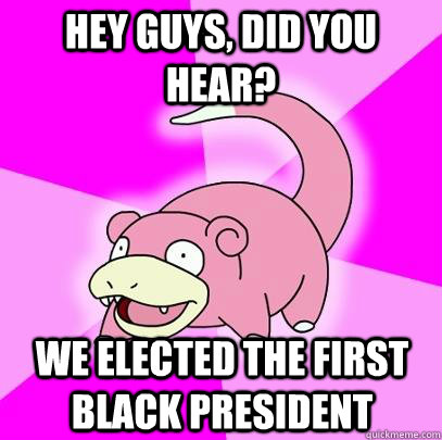 Hey Guys, did you hear? We elected the first black president  Slowpoke