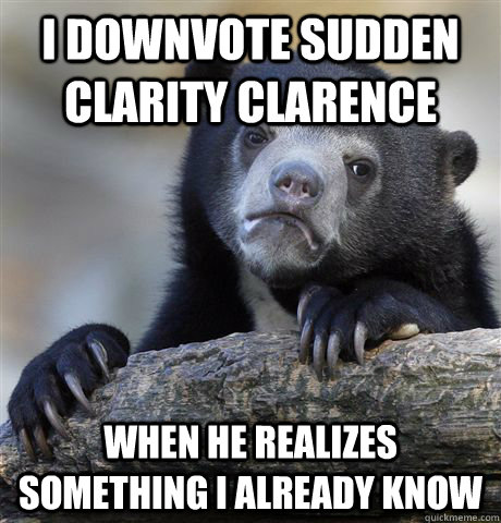 I downvote sudden clarity clarence when he realizes something i already know  Confession Bear