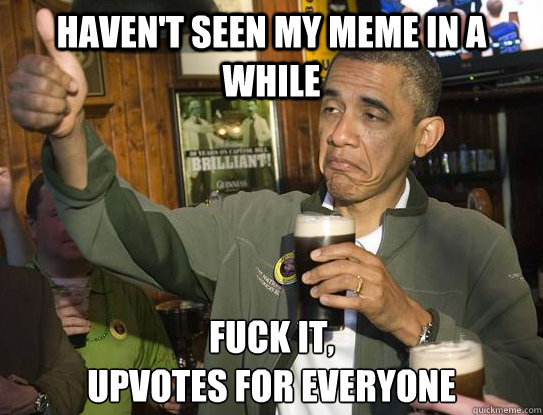 Haven't seen my meme in a while Fuck it,
upvotes for everyone  Upvoting Obama