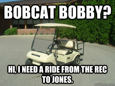 Bobcat Bobby? Hi, I need a ride from the rec to Jones.  