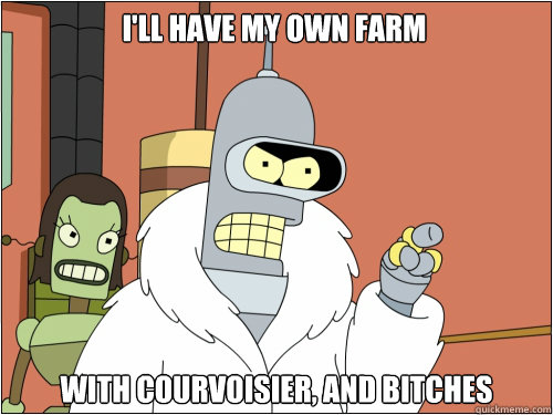 I'll have my own farm with courvoisier, and bitches  Blackjack Bender