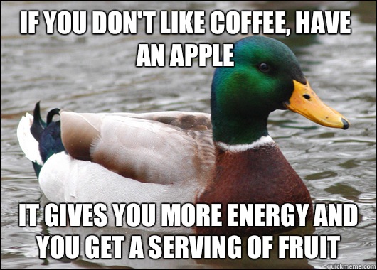 if you don't like coffee, have an apple it gives you more energy and you get a serving of fruit  Actual Advice Mallard