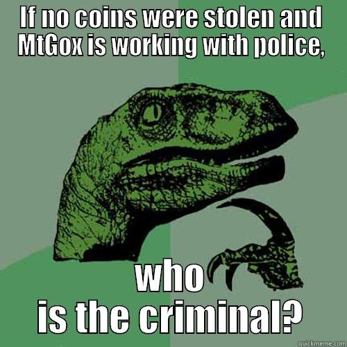 IF NO COINS WERE STOLEN AND MTGOX IS WORKING WITH POLICE, WHO IS THE CRIMINAL? Philosoraptor