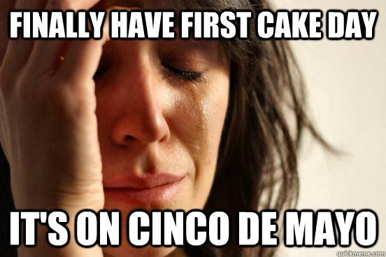 Finally have first cake day it's on Cinco de Mayo  First World Problems