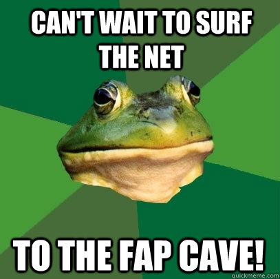 Can't wait to surf the net To the Fap Cave!  Foul Bachelor Frog