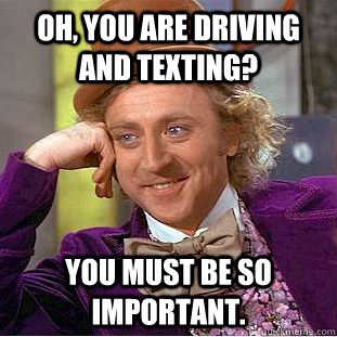 Oh, You are driving and texting? You must be so important.  Creepy Wonka