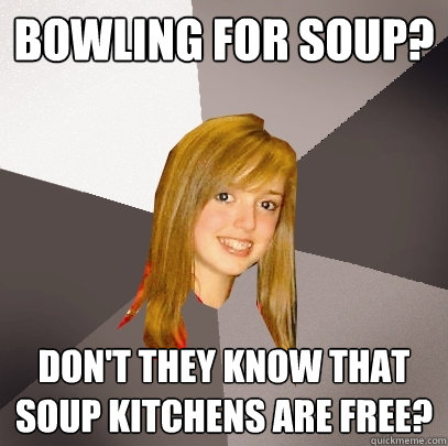 Bowling for Soup? Don't they know that soup kitchens are free?  Musically Oblivious 8th Grader