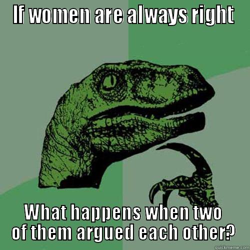 IF WOMEN ARE ALWAYS RIGHT WHAT HAPPENS WHEN TWO OF THEM ARGUED EACH OTHER? Philosoraptor