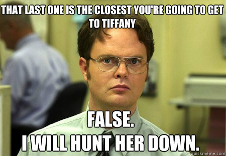 That last one is the closest you're going to get to Tiffany False.
I will hunt her down.  Schrute