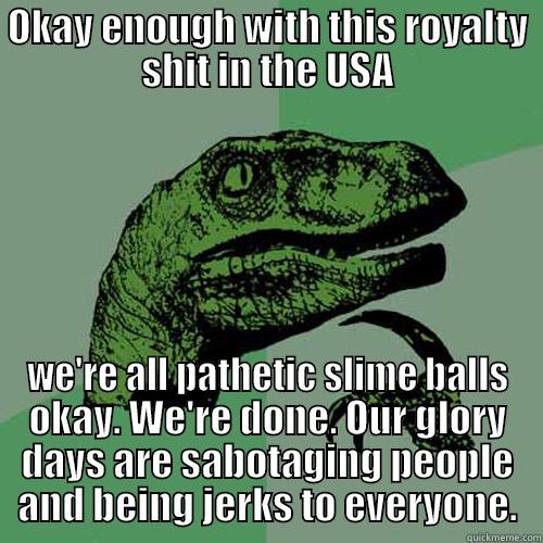 OKAY ENOUGH WITH THIS ROYALTY SHIT IN THE USA WE'RE ALL PATHETIC SLIME BALLS OKAY. WE'RE DONE. OUR GLORY DAYS ARE SABOTAGING PEOPLE AND BEING JERKS TO EVERYONE. Philosoraptor