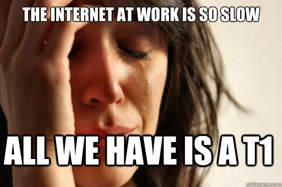 the internet at work is so slow all we have is a t1  FirstWorldProblems
