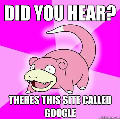 Did you heAR? THERES THIS SITE CALLED GOOGLE  Slowpoke
