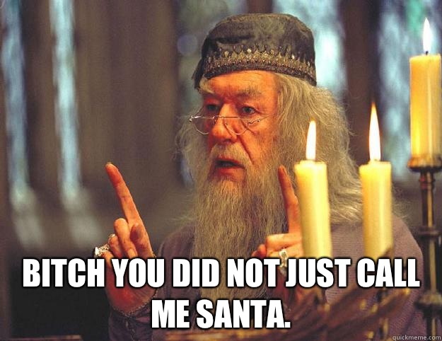  Bitch you did not just call me santa.  Scumbag Dumbledore