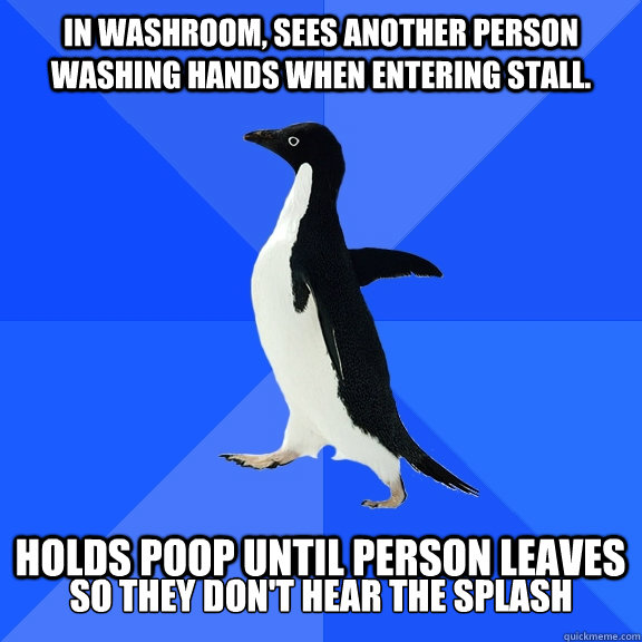 in washroom, sees another person washing hands when entering stall.  Holds poop until person leaves so they don't hear the splash  Socially Awkward Penguin