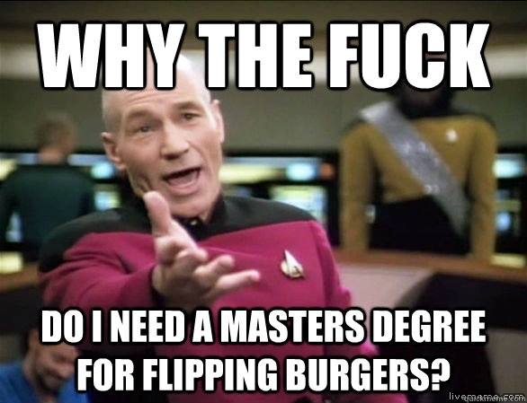 why the fuck do I need a masters degree for flipping burgers?  Annoyed Picard HD