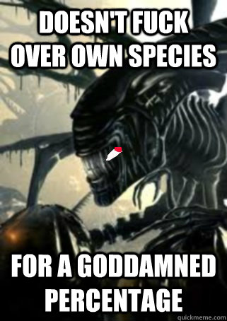 Doesn't fuck over own species For a goddamned percentage  Good Guy Xenomorph