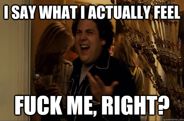 i say what i actually feel Fuck Me, Right? - i say what i actually feel Fuck Me, Right?  Fuck Me, Right
