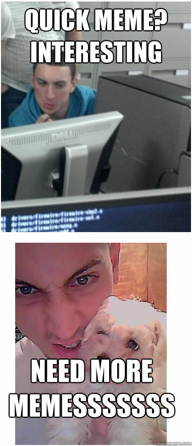 QUICK MEME? INTERESTING NEED MORE MEMESSSSSSS - QUICK MEME? INTERESTING NEED MORE MEMESSSSSSS  I remember my first meme
