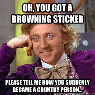 oh, you got a browning sticker please tell me how you suddenly became a country person...  Condescending Wonka