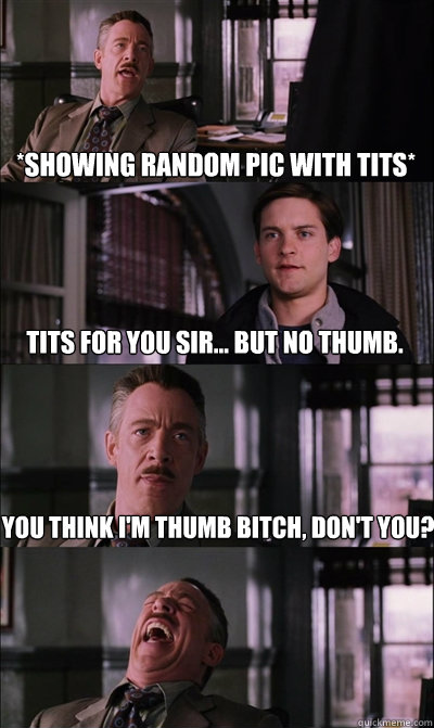 *showing random pic with tits* tits for you sir... but no thumb. You think I'm thumb bitch, don't you?   JJ Jameson