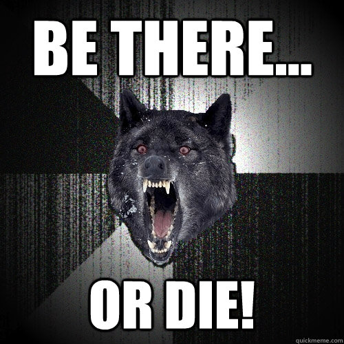 Be there... or die!  Insanity Wolf
