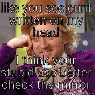 LIKE YOU SEE CUNT WRITTEN ON MY HEAD I THINK YOUR STUPID ASS BETTER CHECK THE MIRROR Condescending Wonka