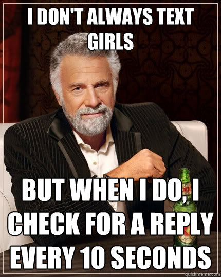 I don't always text girls but when i do, i check for a reply every 10 seconds  The Most Interesting Man In The World