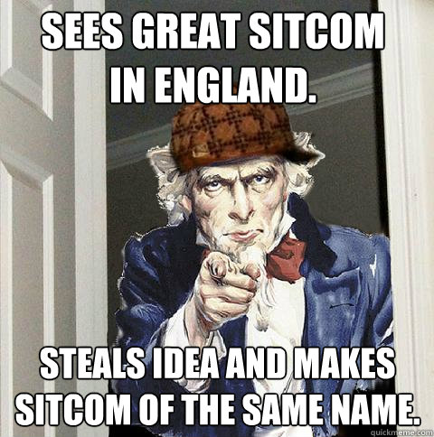 Sees great sitcom in England. Steals idea and makes sitcom of the same name.  Scumbag Uncle Sam