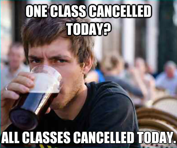 ONE class cancelled today? all classes cancelled today.  Lazy College Senior