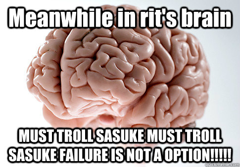 Meanwhile in rit's brain MUST TROLL SASUKE MUST TROLL SASUKE FAILURE IS NOT A OPTION!!!!!   Scumbag Brain