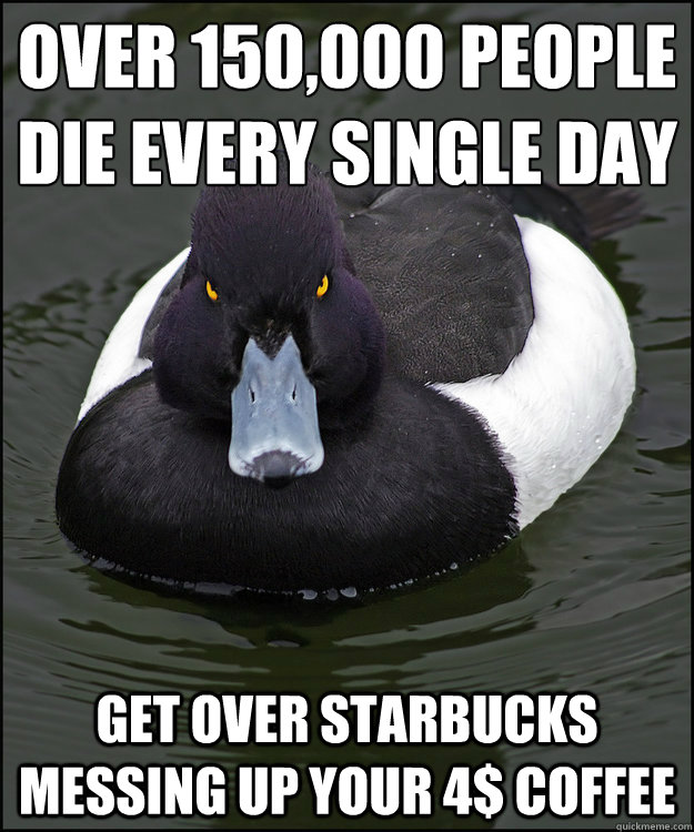 OVER 150,000 PEOPLE DIE EVERY SINGLE DAY GET OVER STARBUCKS MESSING UP YOUR 4$ COFFEE - OVER 150,000 PEOPLE DIE EVERY SINGLE DAY GET OVER STARBUCKS MESSING UP YOUR 4$ COFFEE  Angry Advice Duck