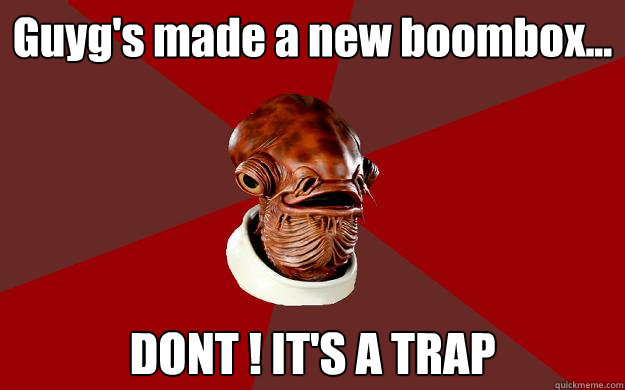 Guyg's made a new boombox...  DONT ! IT'S A TRAP  Admiral Ackbar Relationship Expert