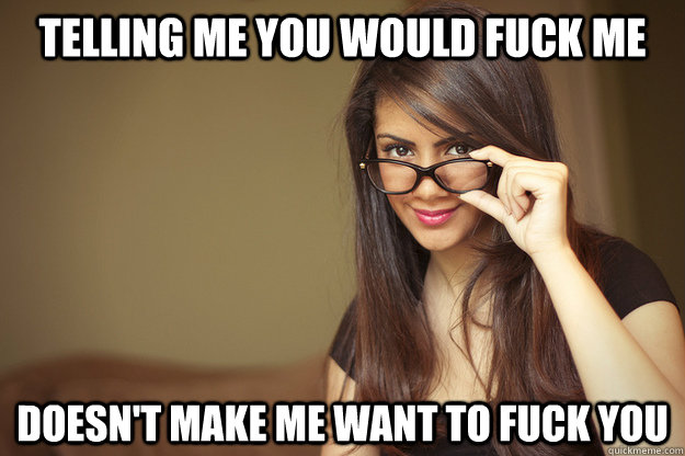 telling me you would fuck me  doesn't make me want to fuck you  Actual Sexual Advice Girl