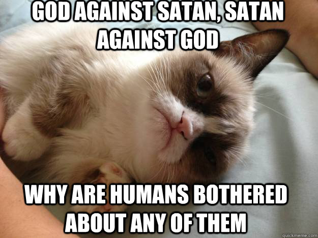 God against Satan, Satan against God Why are humans bothered about any of them - God against Satan, Satan against God Why are humans bothered about any of them  Confused Grumpy Cat