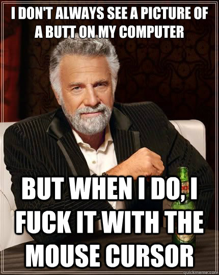 I don't always see a picture of a butt on my computer But when i do, i fuck it with the mouse cursor  The Most Interesting Man In The World