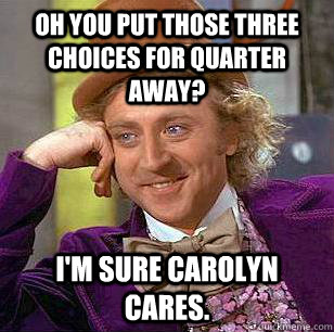 Oh you put those three choices for quarter away? I'm sure Carolyn cares. - Oh you put those three choices for quarter away? I'm sure Carolyn cares.  Condescending Wonka