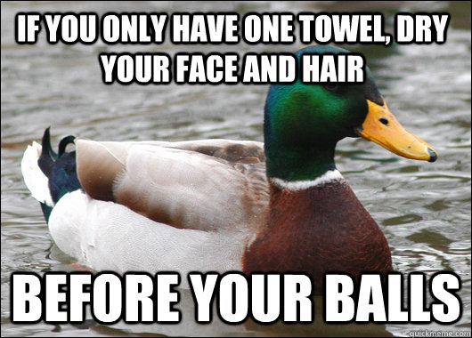 if you only have one towel, dry your face and hair before your balls  Actual Advice Mallard