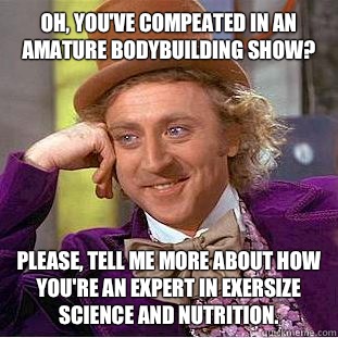 Oh, you've compeated in an amature bodybuilding show? Please, tell me more about how you're an expert in exersize science and nutrition.  Creepy Wonka
