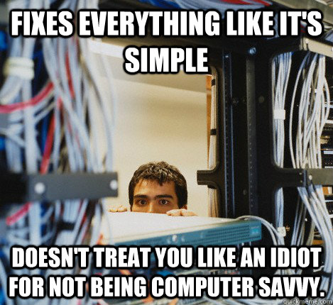 Fixes everything like it's simple Doesn't treat you like an idiot for not being computer savvy. - Fixes everything like it's simple Doesn't treat you like an idiot for not being computer savvy.  Good Guy IT Guy