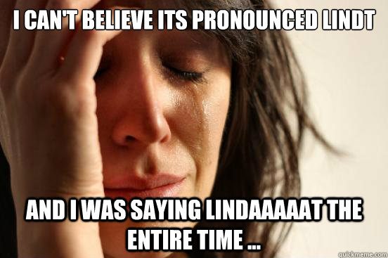 I can't believe its pronounced LINDT And i was saying LINDAAAAAT the entire time ...  First World Problems