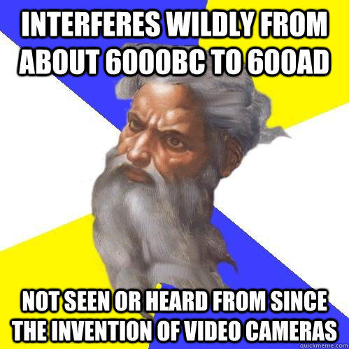 Interferes wildly from about 6000BC to 600AD not seen or heard from since the invention of video cameras - Interferes wildly from about 6000BC to 600AD not seen or heard from since the invention of video cameras  Advice God