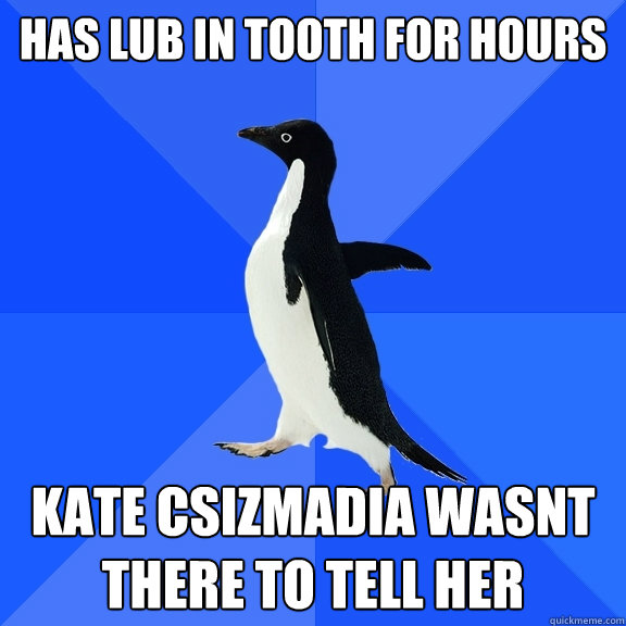 has lub in tooth for hours kate csizmadia wasnt there to tell her  Socially Awkward Penguin