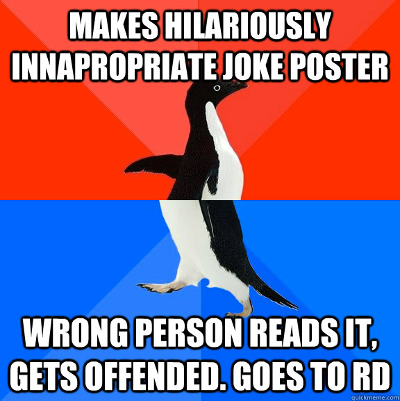 Makes hilariously innapropriate joke poster wrong person reads it, gets offended. Goes to RD  Socially Awesome Awkward Penguin