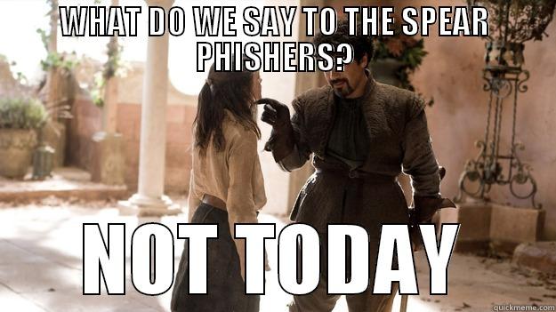WHAT DO WE SAY TO THE SPEAR PHISHERS? NOT TODAY Arya not today