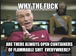 why the fuck are there always open containers of flammable shit  everywhere?  Annoyed Picard