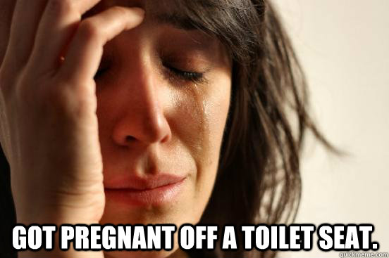  got pregnant off a toilet seat.  First World Problems