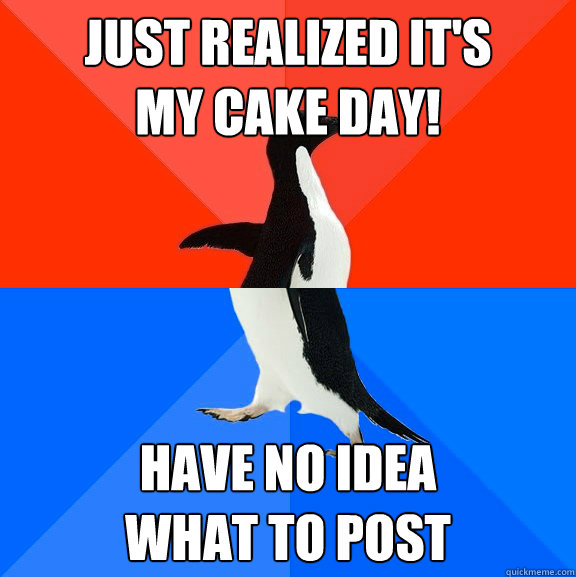 Just realized it's 
my cake day! Have no idea 
what to post  Socially Awesome Awkward Penguin