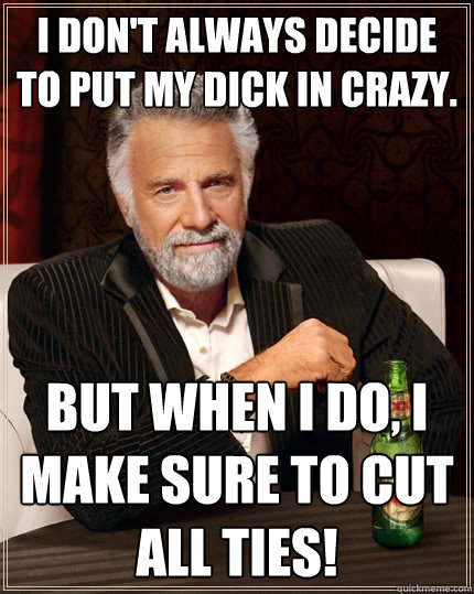 I don't always decide to put my dick in crazy. but when I do, I make sure to cut all ties!  The Most Interesting Man In The World