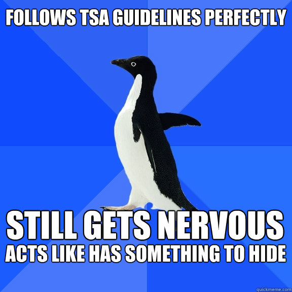 Follows TSA guidelines perfectly Still gets nervous Acts like has something to hide   Socially Awkward Penguin
